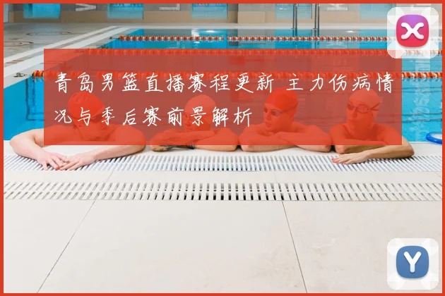 青岛男篮直播赛程更新 主力伤病情况与季后赛前景解析