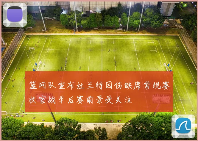 篮网队宣布杜兰特因伤缺席常规赛收官战季后赛前景受关注