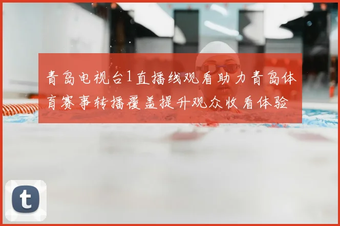 青岛电视台1直播线观看助力青岛体育赛事转播覆盖提升观众收看体验