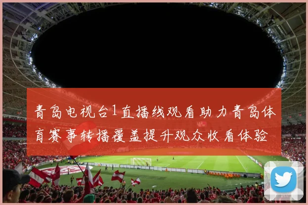 青岛电视台1直播线观看助力青岛体育赛事转播覆盖提升观众收看体验