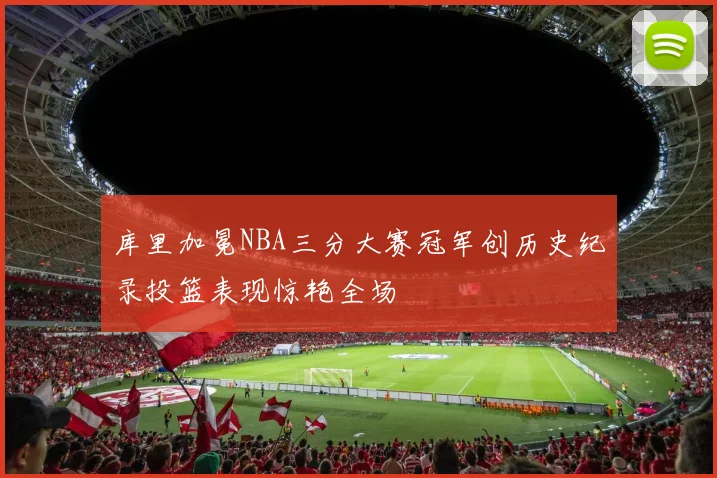 库里加冕NBA三分大赛冠军创历史纪录投篮表现惊艳全场
