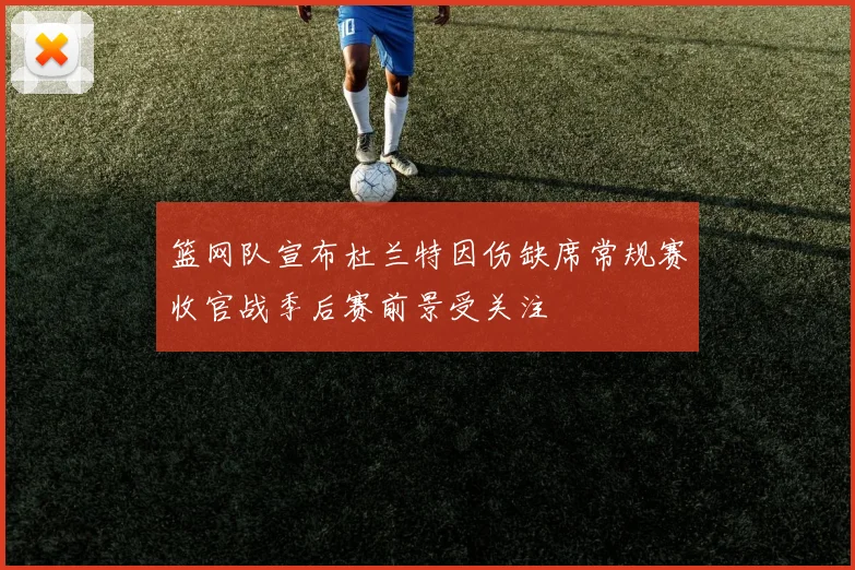 篮网队宣布杜兰特因伤缺席常规赛收官战季后赛前景受关注