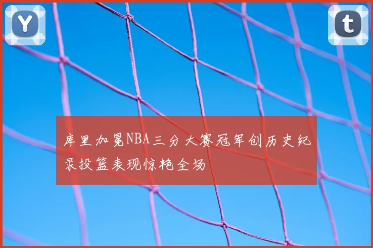 库里加冕NBA三分大赛冠军创历史纪录投篮表现惊艳全场