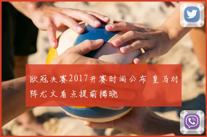 欧冠决赛2017开赛时间公布 皇马对阵尤文看点提前揭晓