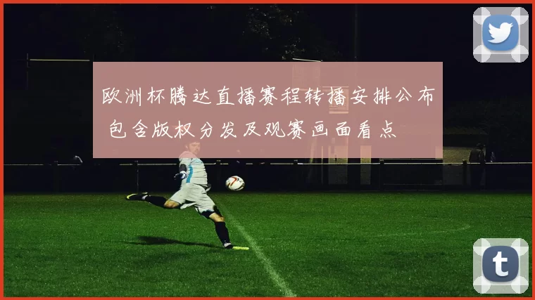 欧洲杯腾达直播赛程转播安排公布 包含版权分发及观赛画面看点