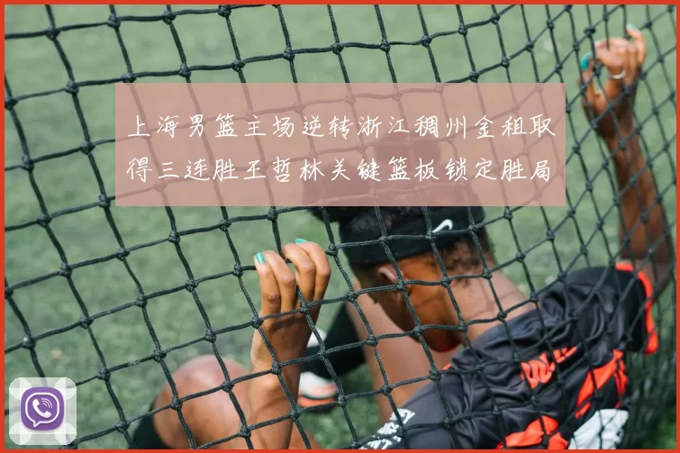 上海男篮主场逆转浙江稠州金租取得三连胜王哲林关键篮板锁定胜局