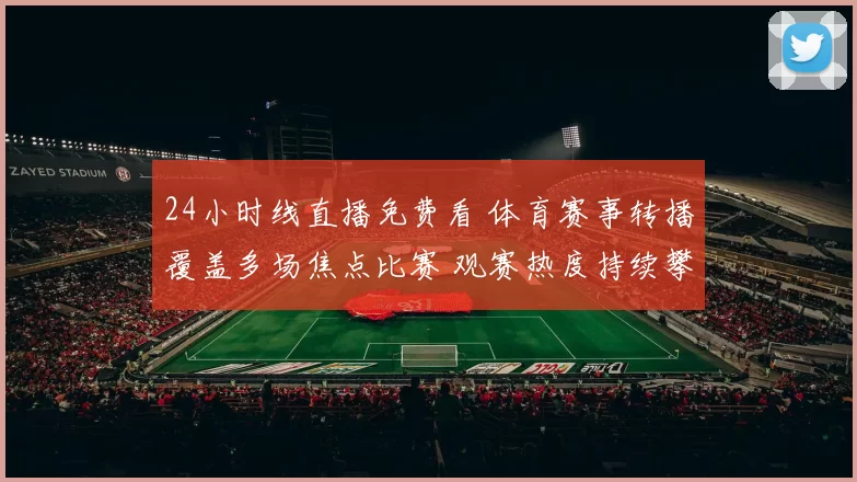 24小时线直播免费看 体育赛事转播覆盖多场焦点比赛 观赛热度持续攀升