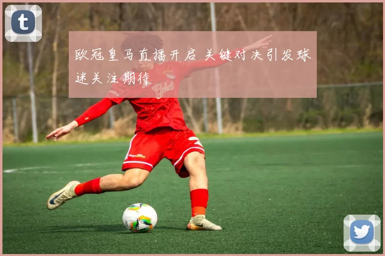 欧冠皇马直播开启 关键对决引发球迷关注期待