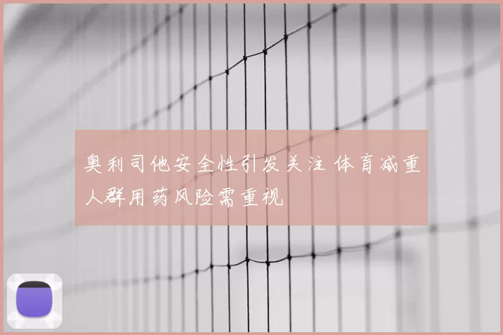奥利司他安全性引发关注 体育减重人群用药风险需重视