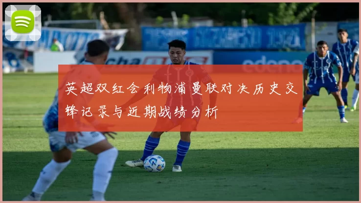 英超双红会利物浦曼联对决历史交锋记录与近期战绩分析
