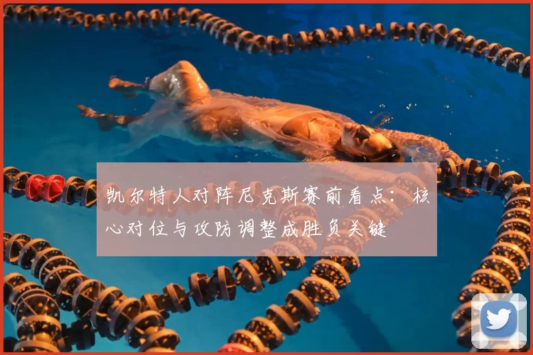 凯尔特人对阵尼克斯赛前看点：核心对位与攻防调整成胜负关键