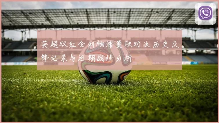 英超双红会利物浦曼联对决历史交锋记录与近期战绩分析