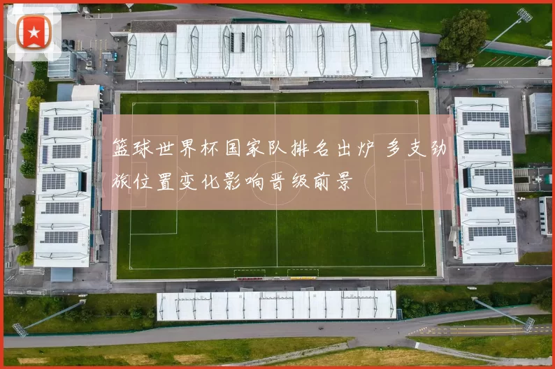 篮球世界杯国家队排名出炉 多支劲旅位置变化影响晋级前景
