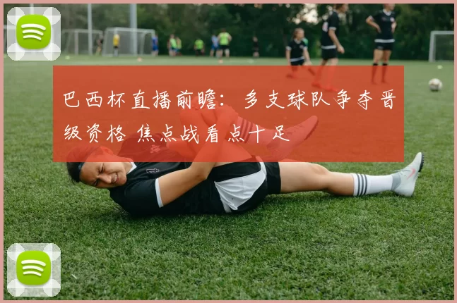 巴西杯直播前瞻：多支球队争夺晋级资格 焦点战看点十足