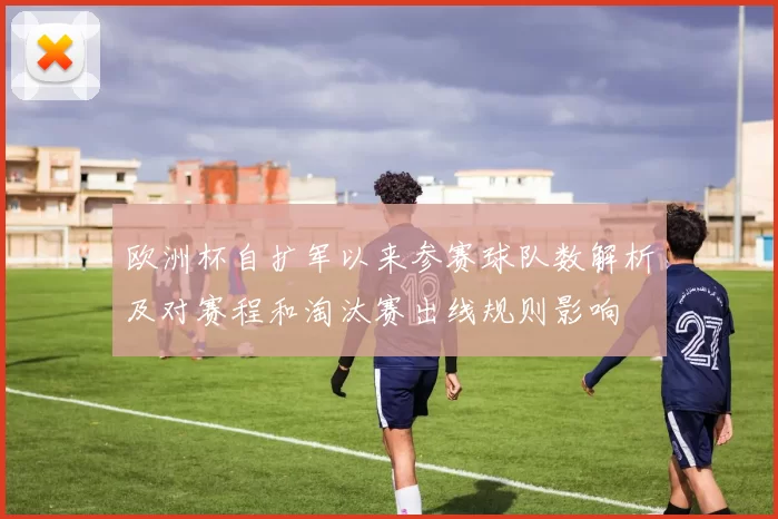 欧洲杯自扩军以来参赛球队数解析及对赛程和淘汰赛出线规则影响