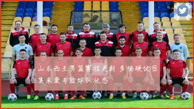 山东西王男篮赛程更新 多场硬仗密集来袭考验球队状态