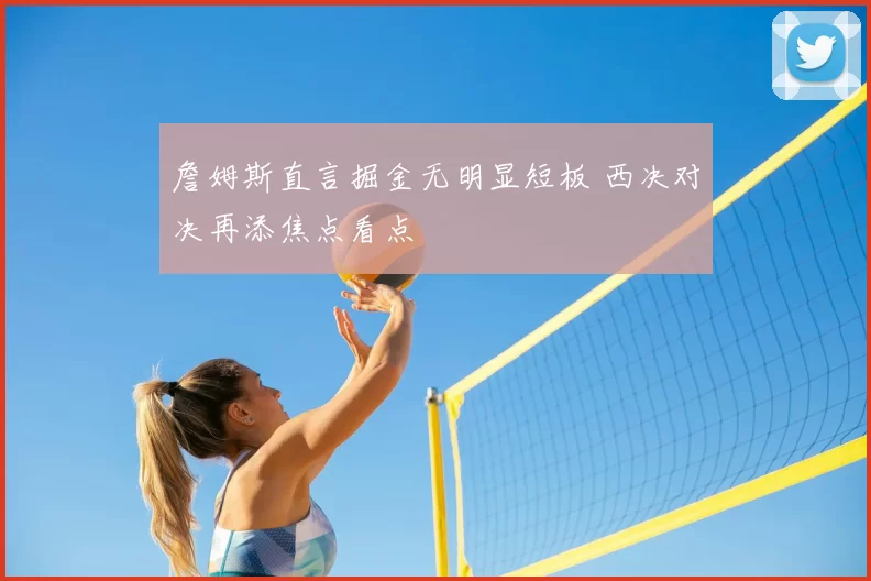 詹姆斯直言掘金无明显短板 西决对决再添焦点看点