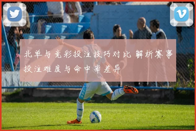 北单与竞彩投注技巧对比 解析赛事投注难度与命中率差异