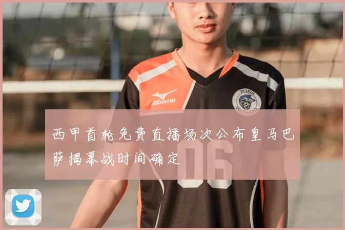 西甲首轮免费直播场次公布皇马巴萨揭幕战时间确定
