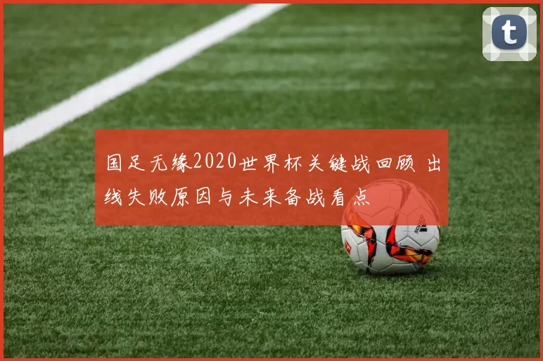国足无缘2020世界杯关键战回顾 出线失败原因与未来备战看点