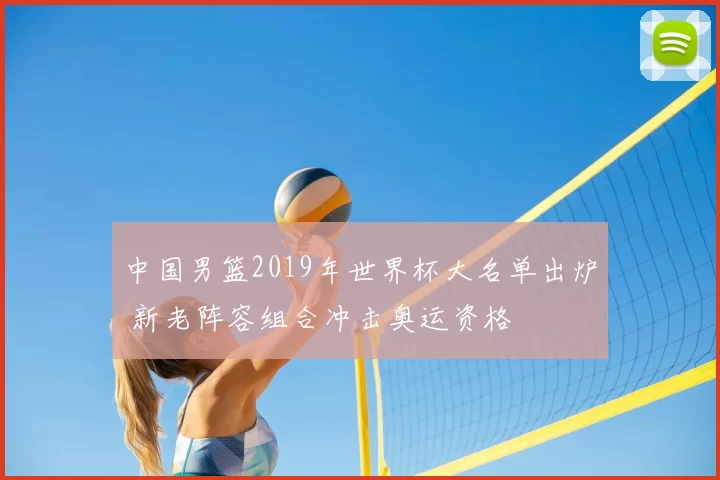 中国男篮2019年世界杯大名单出炉 新老阵容组合冲击奥运资格
