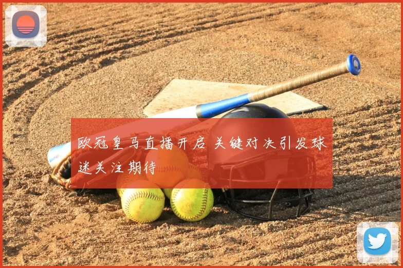 欧冠皇马直播开启 关键对决引发球迷关注期待
