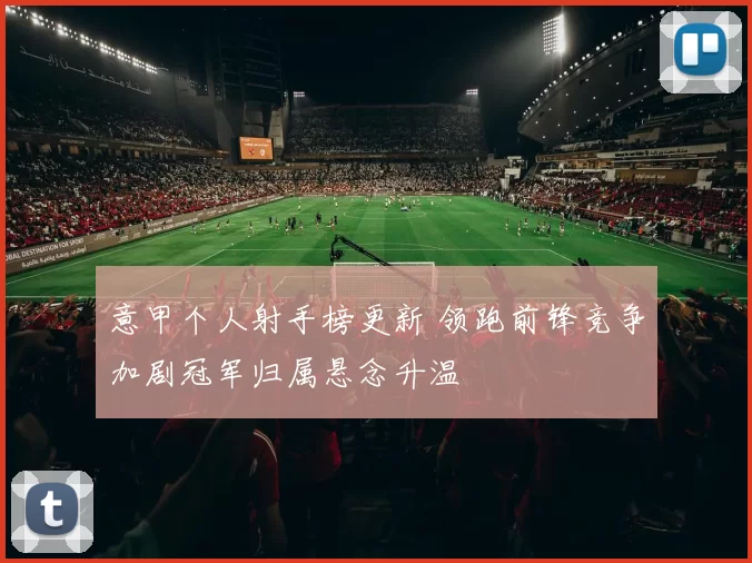 意甲个人射手榜更新 领跑前锋竞争加剧冠军归属悬念升温