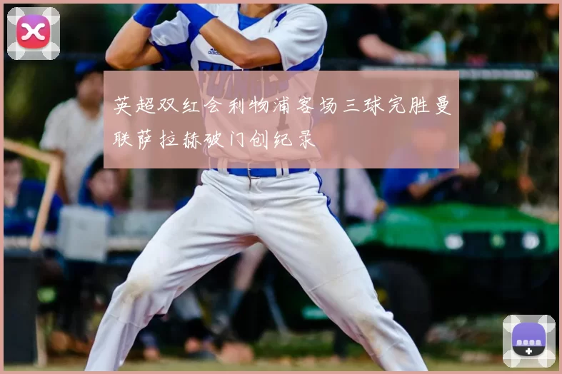 英超双红会利物浦客场三球完胜曼联萨拉赫破门创纪录