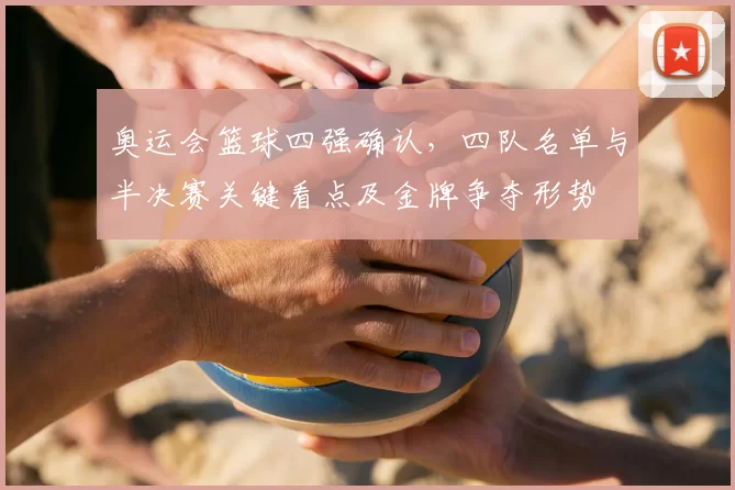 奥运会篮球四强确认，四队名单与半决赛关键看点及金牌争夺形势