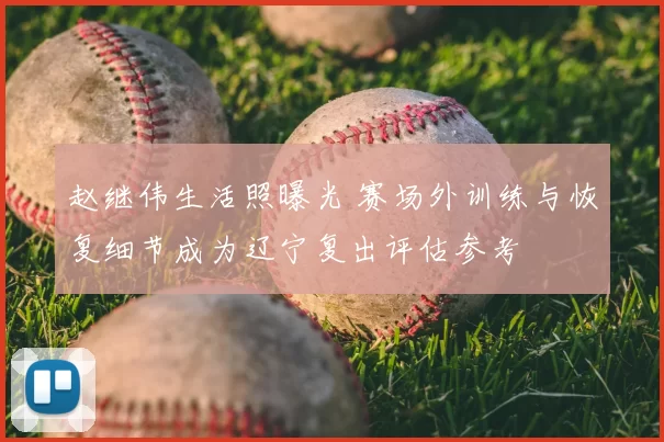 赵继伟生活照曝光 赛场外训练与恢复细节成为辽宁复出评估参考