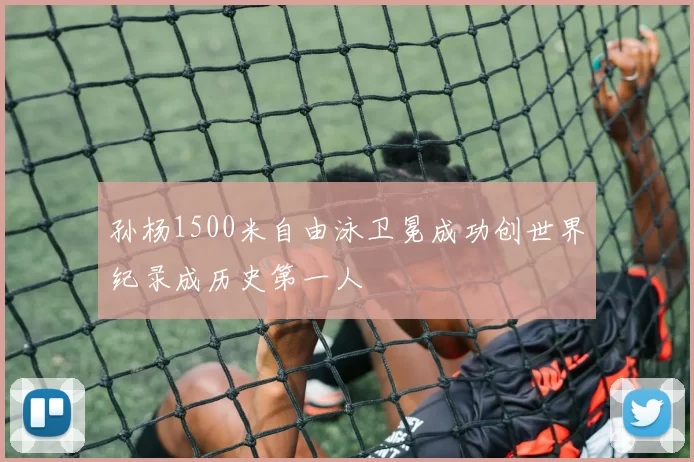 孙杨1500米自由泳卫冕成功创世界纪录成历史第一人