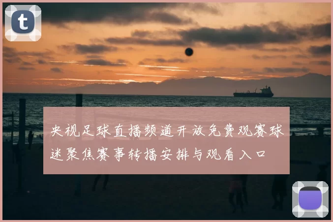 央视足球直播频道开放免费观赛球迷聚焦赛事转播安排与观看入口
