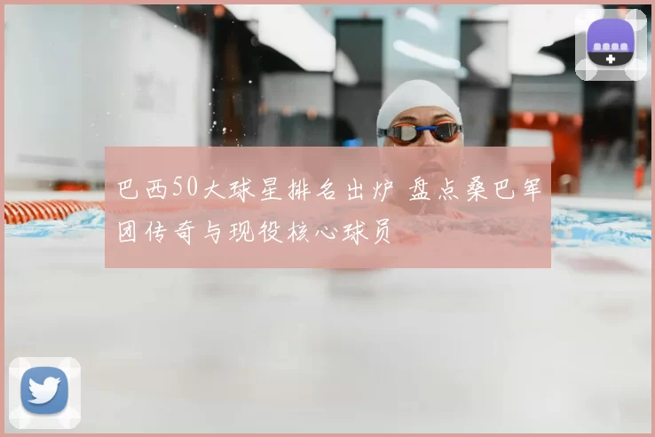 巴西50大球星排名出炉 盘点桑巴军团传奇与现役核心球员