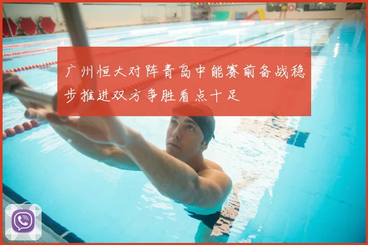 广州恒大对阵青岛中能赛前备战稳步推进双方争胜看点十足