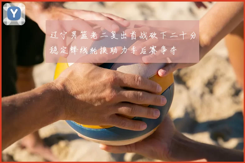 辽宁男篮老二复出首战砍下二十分稳定锋线轮换助力季后赛争夺