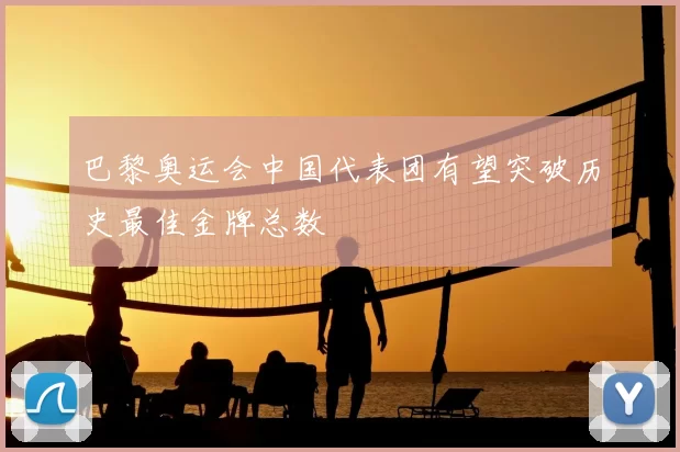 巴黎奥运会中国代表团有望突破历史最佳金牌总数