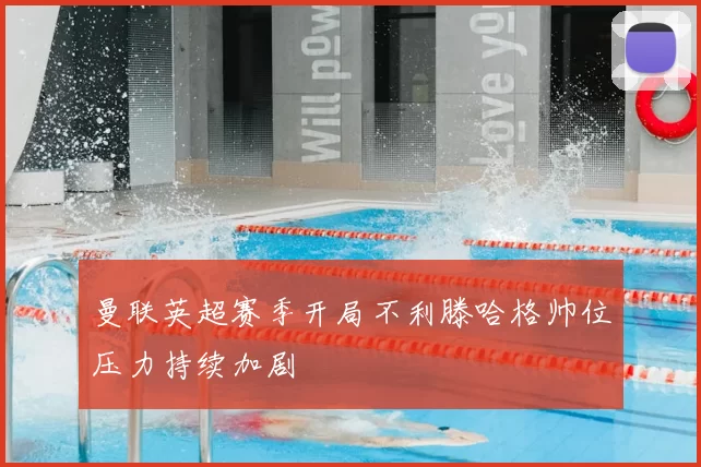 曼联英超赛季开局不利滕哈格帅位压力持续加剧