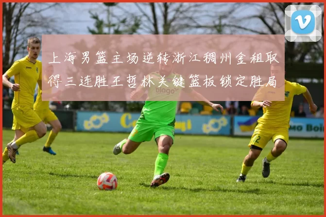 上海男篮主场逆转浙江稠州金租取得三连胜王哲林关键篮板锁定胜局