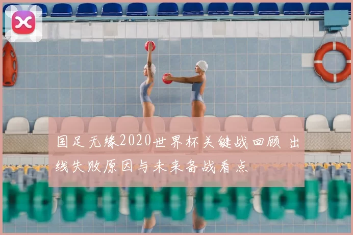 国足无缘2020世界杯关键战回顾 出线失败原因与未来备战看点