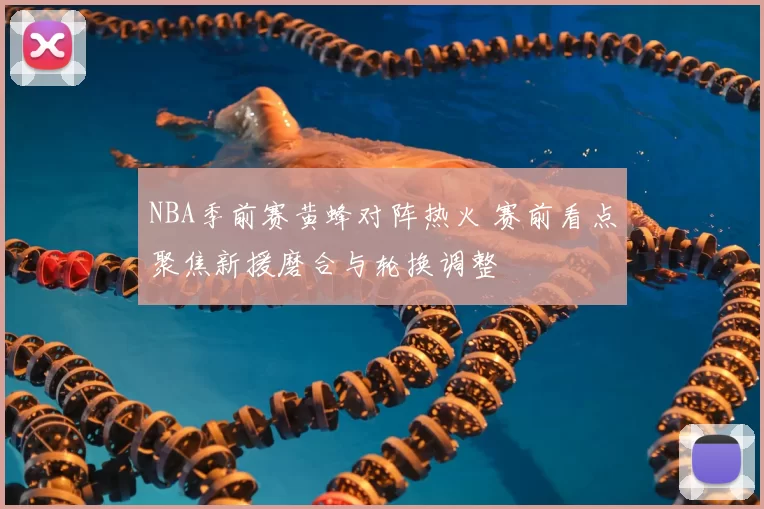 NBA季前赛黄蜂对阵热火 赛前看点聚焦新援磨合与轮换调整