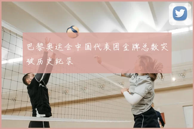 巴黎奥运会中国代表团金牌总数突破历史纪录