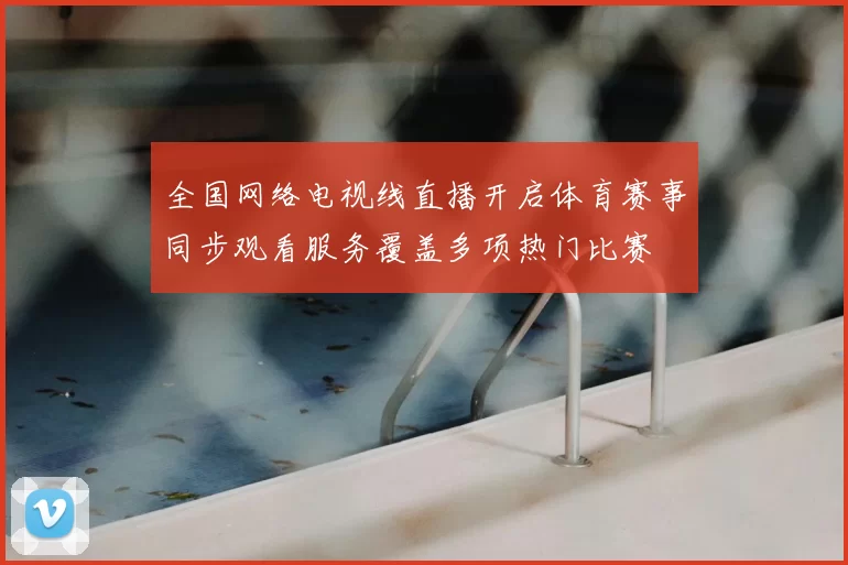 全国网络电视线直播开启体育赛事同步观看服务覆盖多项热门比赛
