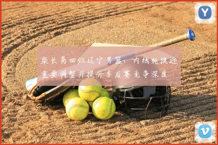 柴长易回归辽宁男篮,内线轮换迎重要调整并提升季后赛竞争深度