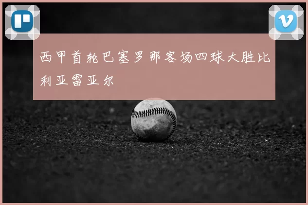 西甲首轮巴塞罗那客场四球大胜比利亚雷亚尔