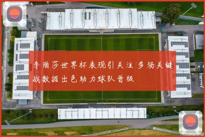 李丽莎世界杯表现引关注 多场关键战数据出色助力球队晋级