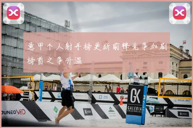 意甲个人射手榜更新前锋竞争加剧榜首之争升温