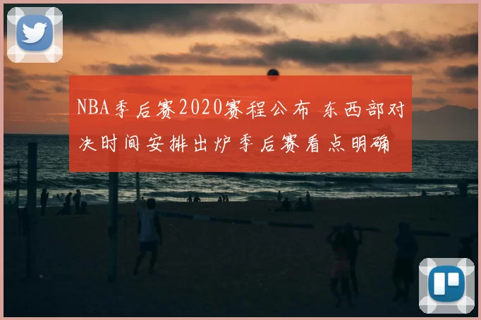 NBA季后赛2020赛程公布 东西部对决时间安排出炉季后赛看点明确