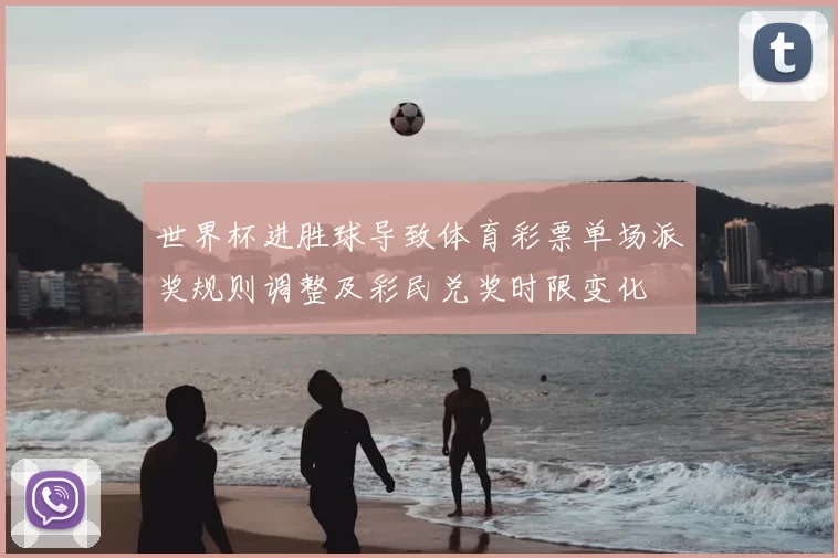 世界杯进胜球导致体育彩票单场派奖规则调整及彩民兑奖时限变化