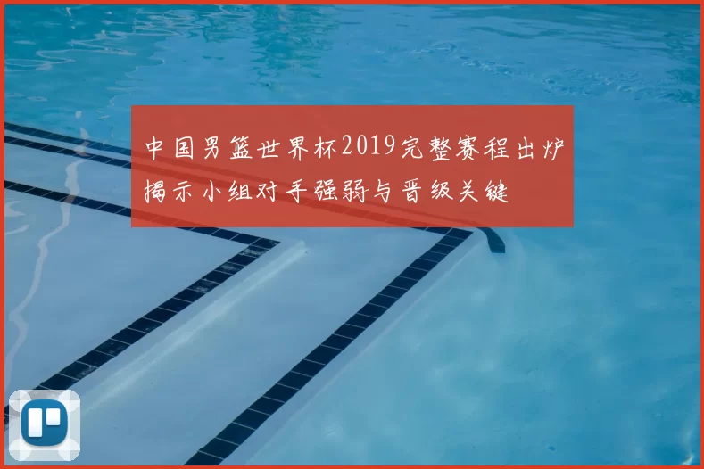 中国男篮世界杯2019完整赛程出炉揭示小组对手强弱与晋级关键