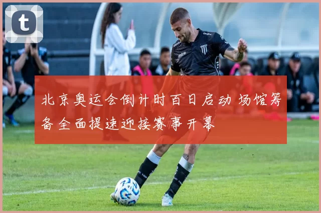 北京奥运会倒计时百日启动 场馆筹备全面提速迎接赛事开幕